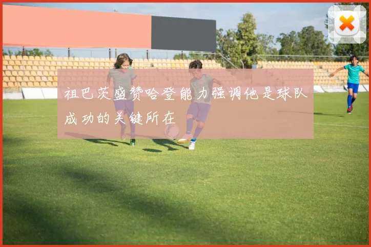 祖巴茨盛赞哈登能力强调他是球队成功的关键所在
