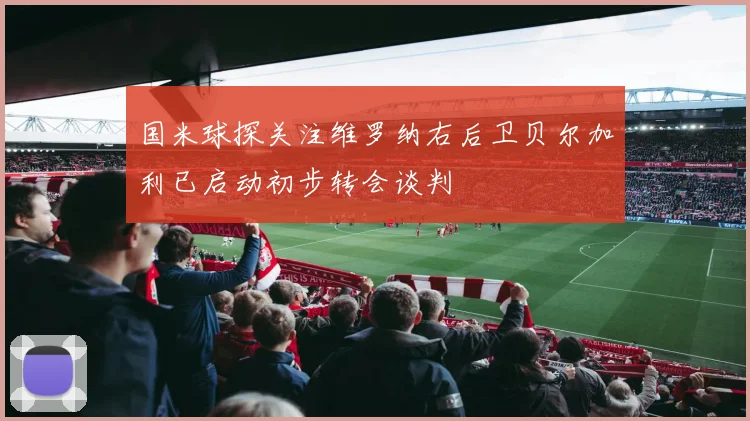 国米球探关注维罗纳右后卫贝尔加利已启动初步转会谈判