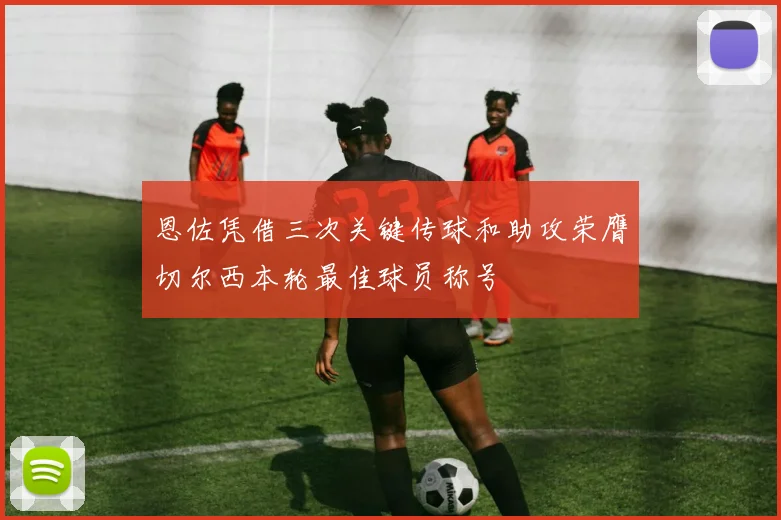 恩佐凭借三次关键传球和助攻荣膺切尔西本轮最佳球员称号
