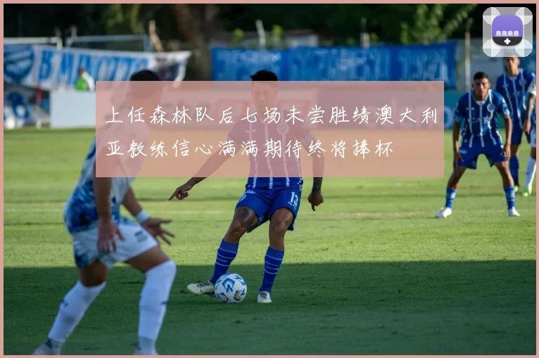 上任森林队后七场未尝胜绩澳大利亚教练信心满满期待终将捧杯
