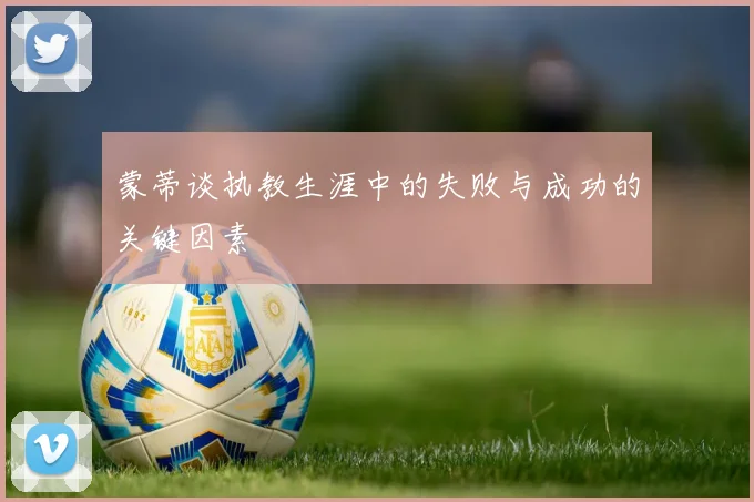 蒙蒂谈执教生涯中的失败与成功的关键因素