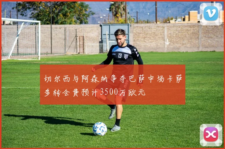 切尔西与阿森纳争夺巴萨中场卡萨多转会费预计3500万欧元