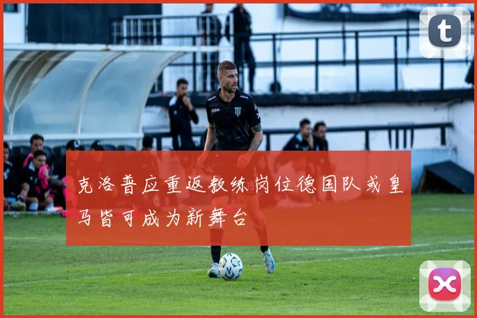 克洛普应重返教练岗位德国队或皇马皆可成为新舞台