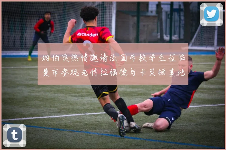 姆伯莫热情邀请法国母校学生莅临曼市参观老特拉福德与卡灵顿基地
