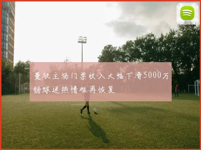 曼联主场门票收入大幅下滑5000万镑球迷热情难再恢复