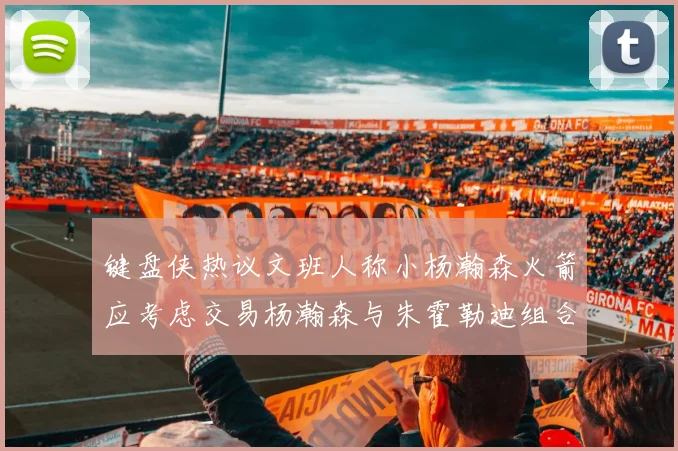 键盘侠热议文班人称小杨瀚森火箭应考虑交易杨瀚森与朱霍勒迪组合