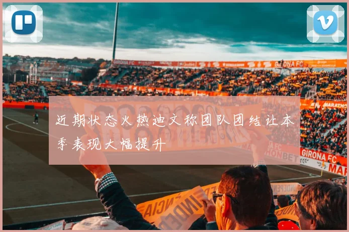 近期状态火热迪文称团队团结让本季表现大幅提升