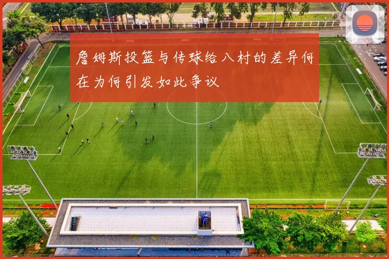 詹姆斯投篮与传球给八村的差异何在为何引发如此争议