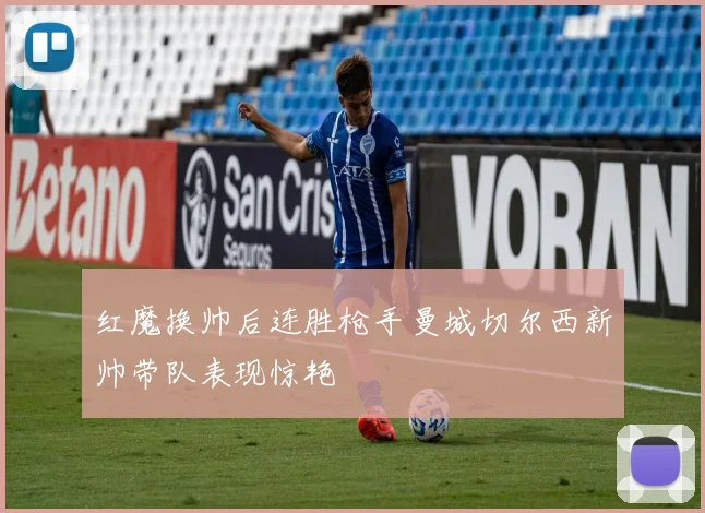 红魔换帅后连胜枪手曼城切尔西新帅带队表现惊艳