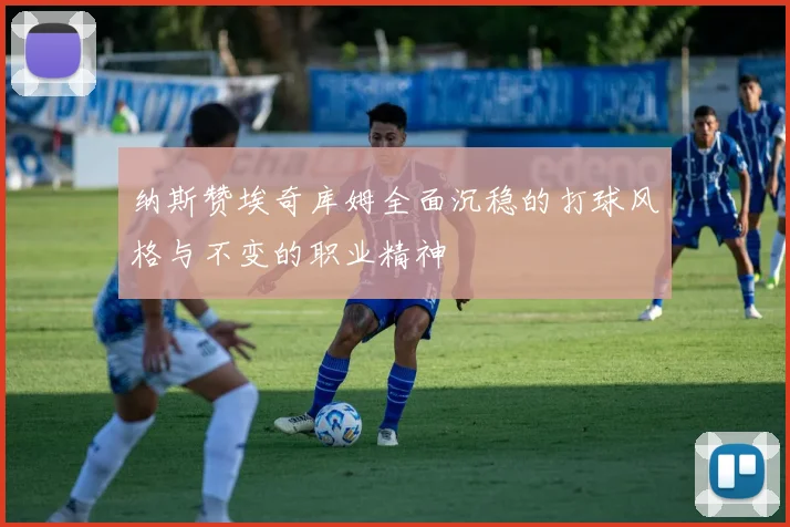 纳斯赞埃奇库姆全面沉稳的打球风格与不变的职业精神