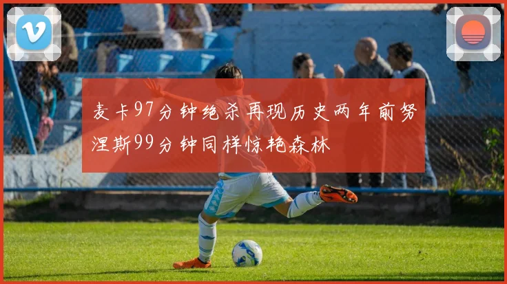麦卡97分钟绝杀再现历史两年前努涅斯99分钟同样惊艳森林