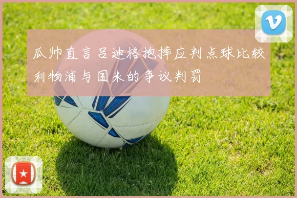 瓜帅直言吕迪格抱摔应判点球比较利物浦与国米的争议判罚
