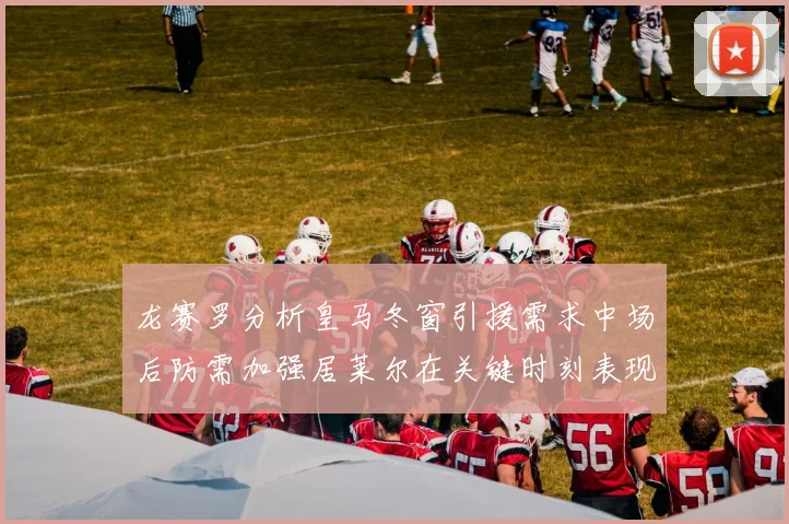 龙赛罗分析皇马冬窗引援需求中场后防需加强居莱尔在关键时刻表现欠佳