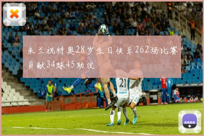 米兰祝特奥28岁生日快乐262场比赛贡献34球45助攻