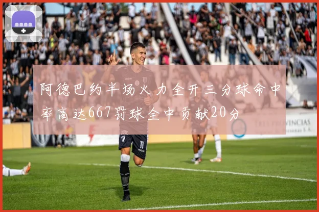 阿德巴约半场火力全开三分球命中率高达667罚球全中贡献20分
