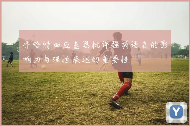 乔哈特回应基恩批评强调语言的影响力与理性表达的重要性