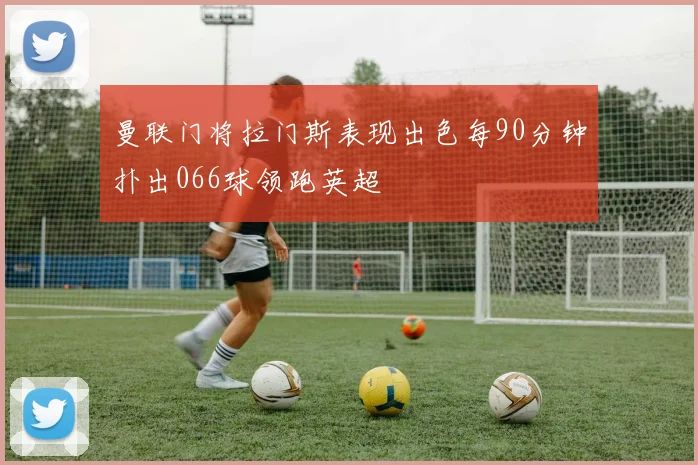 曼联门将拉门斯表现出色每90分钟扑出066球领跑英超