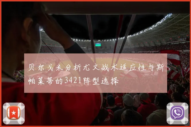 贝尔戈米分析尤文战术适应性与斯帕莱蒂的3421阵型选择