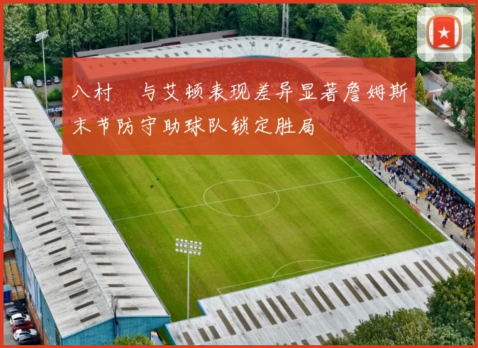 八村塁与艾顿表现差异显著詹姆斯末节防守助球队锁定胜局