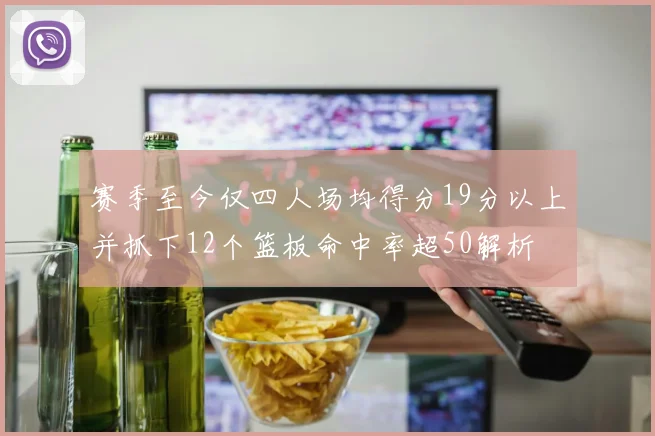 赛季至今仅四人场均得分19分以上并抓下12个篮板命中率超50解析