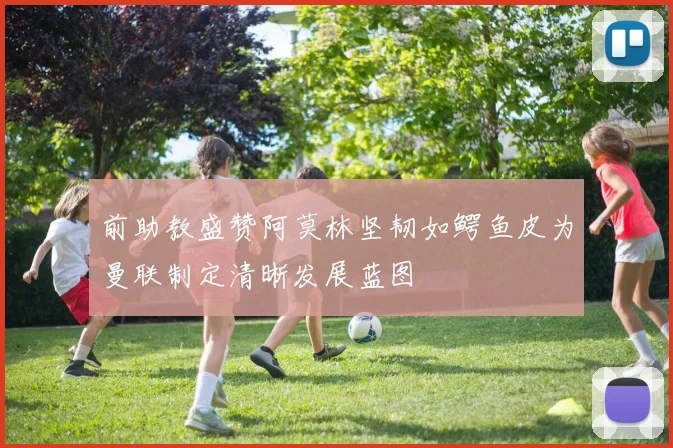 前助教盛赞阿莫林坚韧如鳄鱼皮为曼联制定清晰发展蓝图