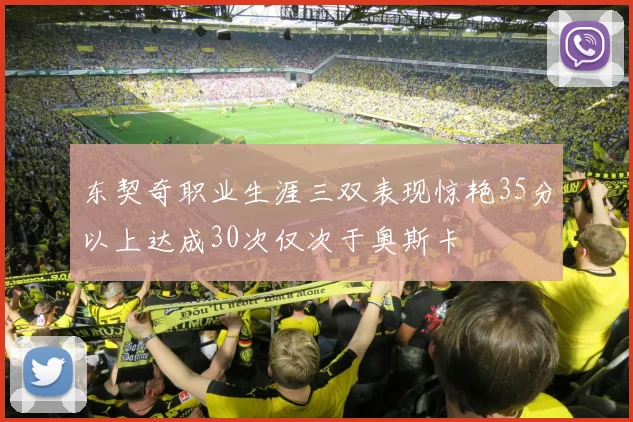 东契奇职业生涯三双表现惊艳35分以上达成30次仅次于奥斯卡