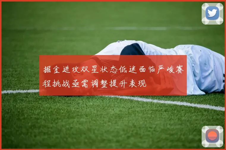 掘金进攻双星状态低迷面临严峻赛程挑战亟需调整提升表现