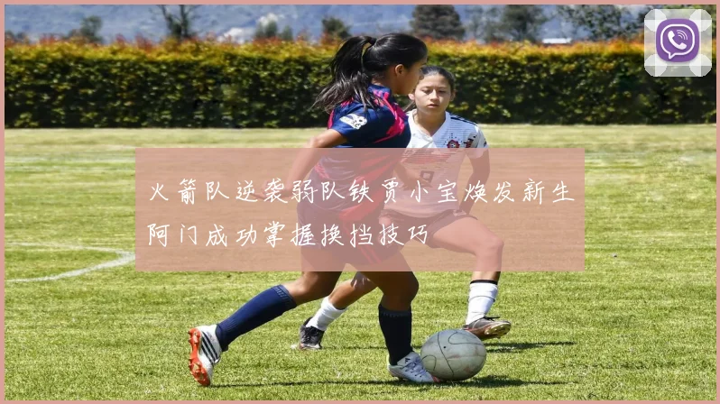 火箭队逆袭弱队铁贾小宝焕发新生阿门成功掌握换挡技巧