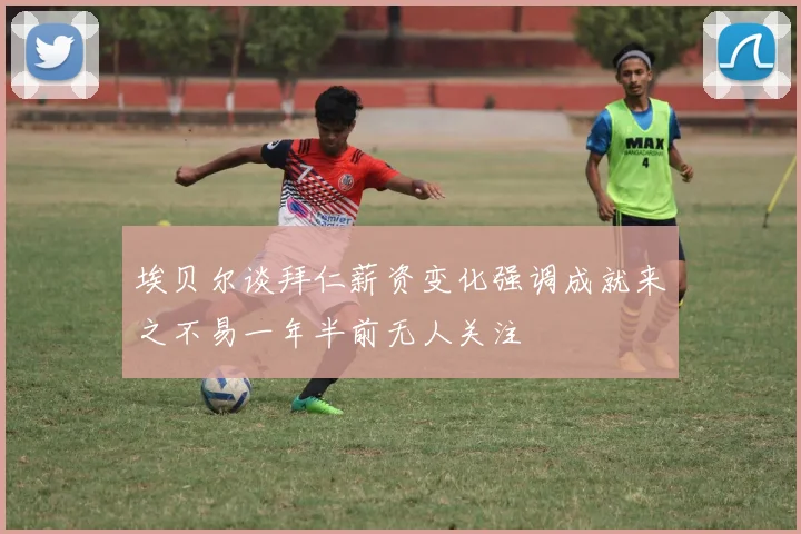 埃贝尔谈拜仁薪资变化强调成就来之不易一年半前无人关注