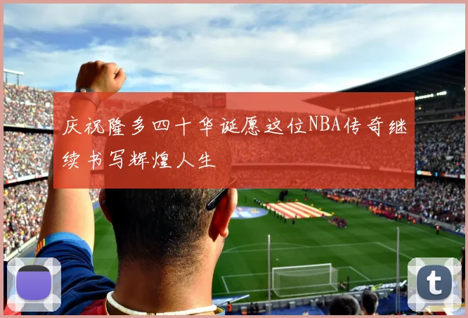 庆祝隆多四十华诞愿这位NBA传奇继续书写辉煌人生