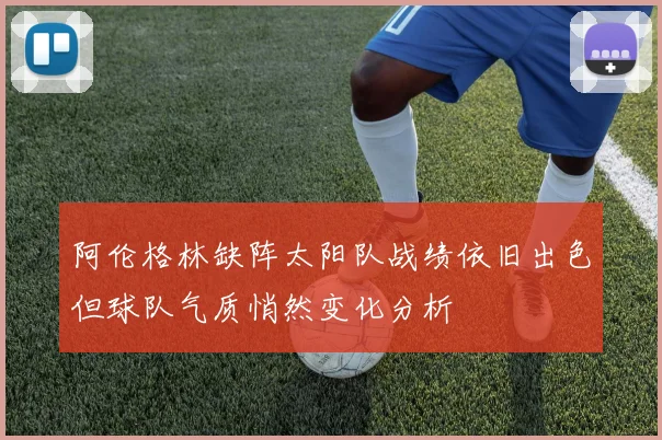 阿伦格林缺阵太阳队战绩依旧出色但球队气质悄然变化分析
