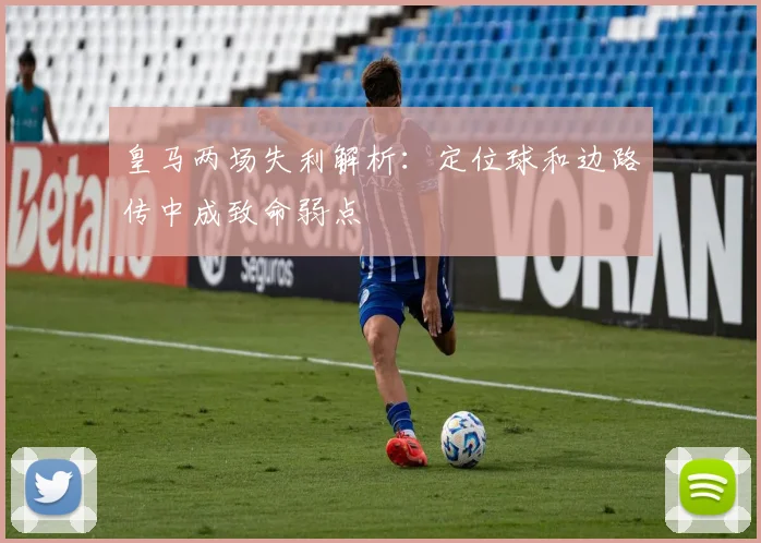 皇马两场失利解析：定位球和边路传中成致命弱点
