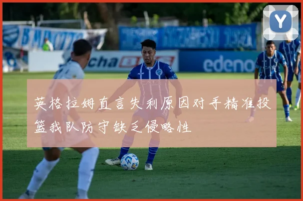 英格拉姆直言失利原因对手精准投篮我队防守缺乏侵略性