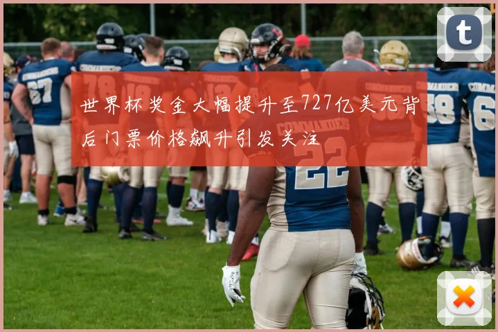 世界杯奖金大幅提升至727亿美元背后门票价格飙升引发关注
