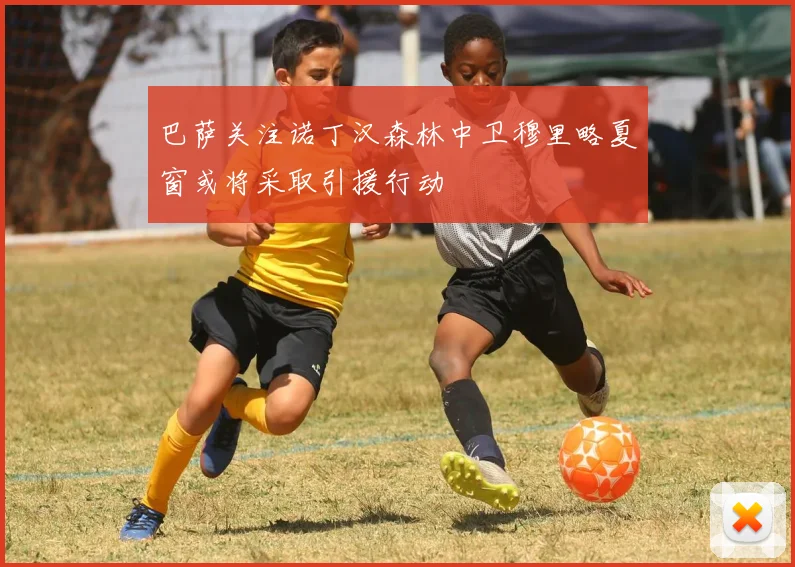 巴萨关注诺丁汉森林中卫穆里略夏窗或将采取引援行动