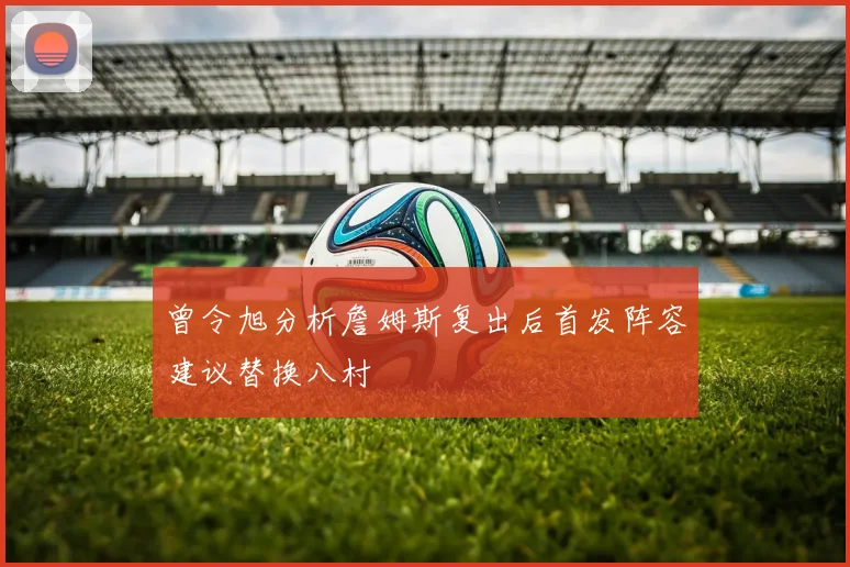 曾令旭分析詹姆斯复出后首发阵容建议替换八村塁