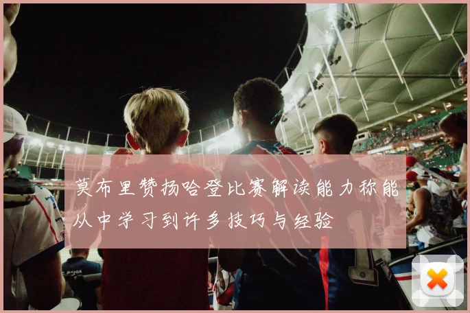莫布里赞扬哈登比赛解读能力称能从中学习到许多技巧与经验