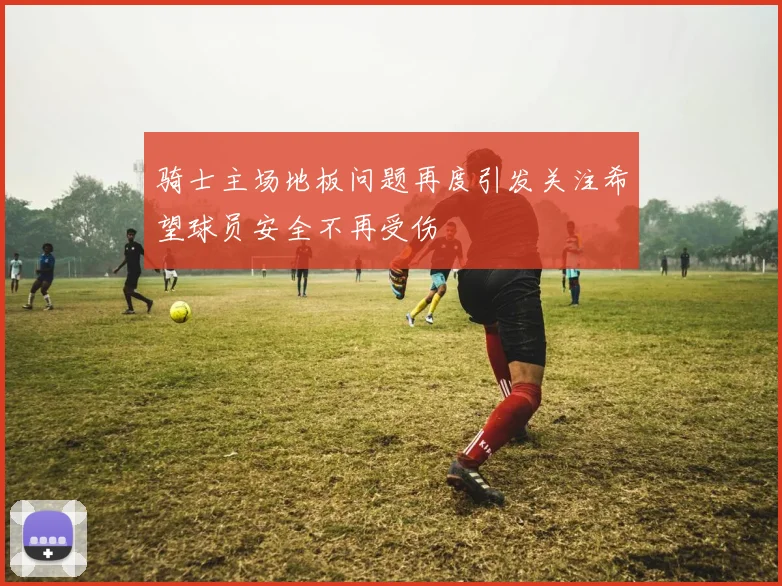 骑士主场地板问题再度引发关注希望球员安全不再受伤