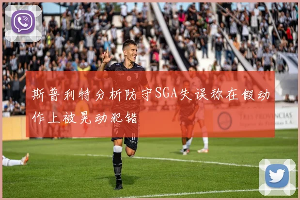 斯普利特分析防守SGA失误称在假动作上被晃动犯错