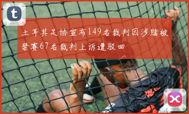 土耳其足协宣布149名裁判因涉赌被禁赛67名裁判上诉遭驳回