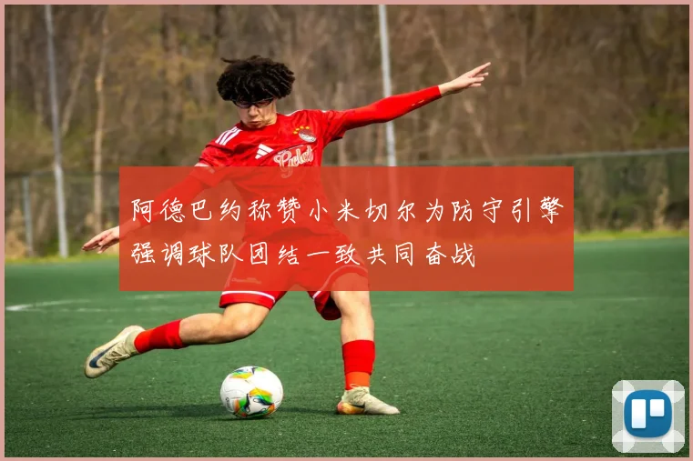 阿德巴约称赞小米切尔为防守引擎强调球队团结一致共同奋战
