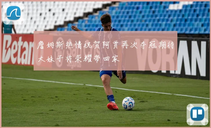 詹姆斯热情祝贺阿贾再次夺冠期待大妹子将荣耀带回家