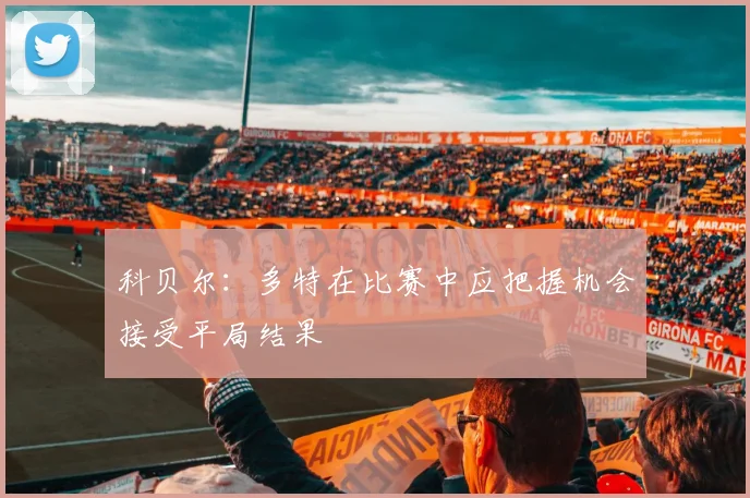 科贝尔：多特在比赛中应把握机会接受平局结果