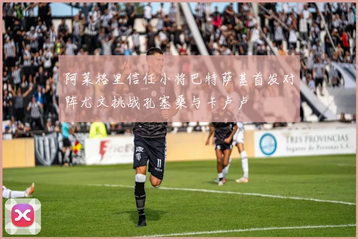 阿莱格里信任小将巴特萨基首发对阵尤文挑战孔塞桑与卡卢卢