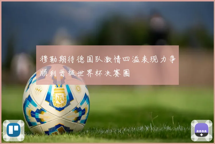 穆勒期待德国队激情四溢表现力争顺利晋级世界杯决赛圈