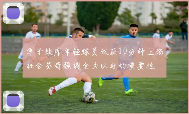 华子缺席年轻球员仅获10分钟上场机会芬奇强调全力以赴的重要性